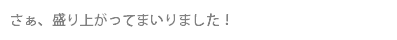 さぁ、盛り上がってまいりました！