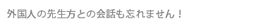 外国人の先生方との会話も忘れません！