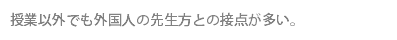 授業以外でも外国人の先生方との接点が多い。