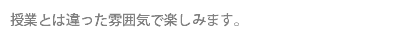 授業とは違った雰囲気で楽しみます。