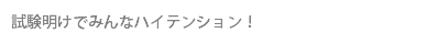 試験明けでみんなハイテンション！