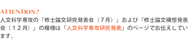  ATTENTION！ 人文科学専攻の「修士論文研究発表会（７月）」および「修士論文構想発表会（１２月）」の模様は「人文科学専攻研究発表」のページでお伝えしています。